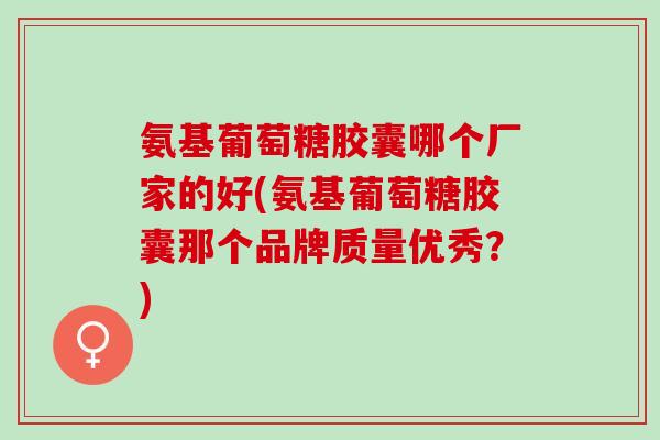 氨基葡萄糖胶囊哪个厂家的好(氨基葡萄糖胶囊那个品牌质量优秀？)