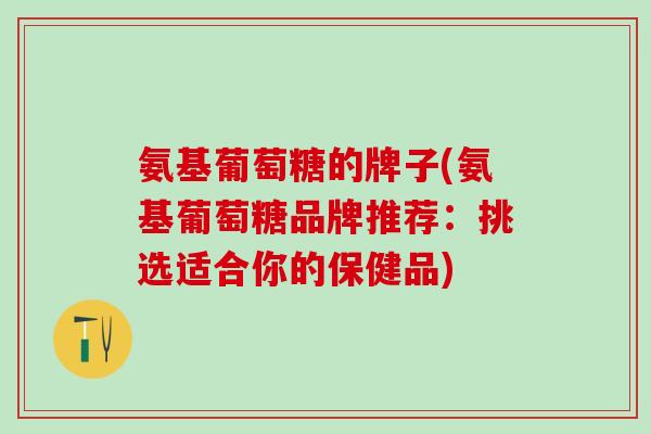 氨基葡萄糖的牌子(氨基葡萄糖品牌推荐：挑选适合你的保健品)