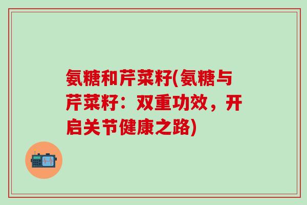氨糖和芹菜籽(氨糖与芹菜籽：双重功效，开启关节健康之路)