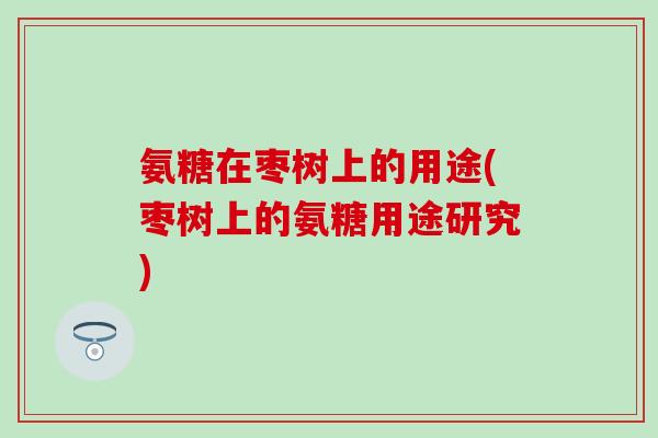 氨糖在枣树上的用途(枣树上的氨糖用途研究)