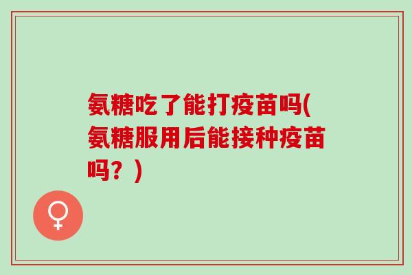 氨糖吃了能打疫苗吗(氨糖服用后能接种疫苗吗？)