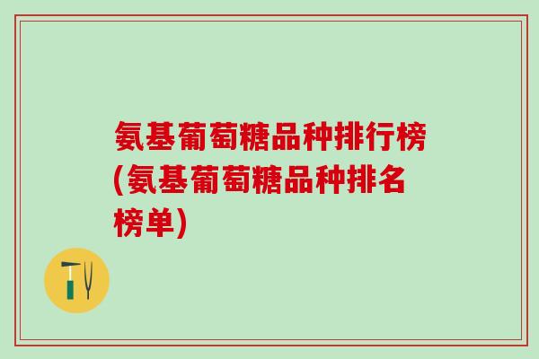 氨基葡萄糖品种排行榜(氨基葡萄糖品种排名榜单)