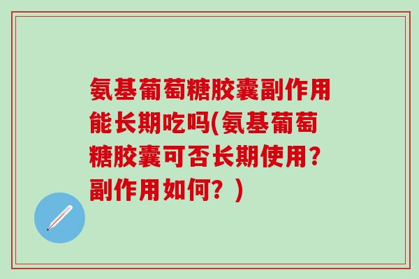 氨基葡萄糖胶囊副作用能长期吃吗(氨基葡萄糖胶囊可否长期使用?副作用如何?) 氨基葡萄糖胶囊副作用能长期吃吗(氨基葡萄糖胶囊可否长期使用?副作用如何?)
