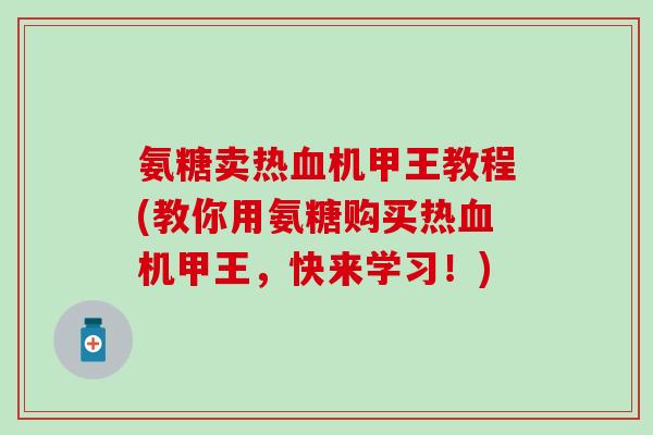 氨糖卖热血机甲王教程(教你用氨糖购买热血机甲王，快来学习！)