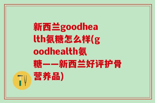 新西兰goodhealth氨糖怎么样(goodhealth氨糖——新西兰好评护骨营养品)