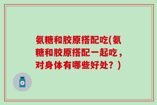 氨糖和胶原搭配吃(氨糖和胶原搭配一起吃,对身体有哪些好处?) 氨糖和胶原搭配吃(氨糖和胶原搭配一起吃,对身体有哪些好处?)