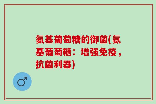 氨基葡萄糖的御菌(氨基葡萄糖：增强免疫，利器)
