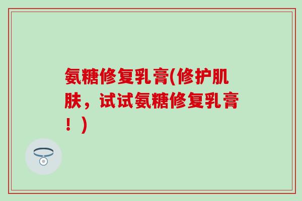 氨糖修复乳膏(修护肌肤，试试氨糖修复乳膏！)