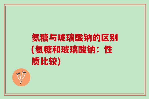 氨糖与玻璃酸钠的区别(氨糖和玻璃酸钠：性质比较)