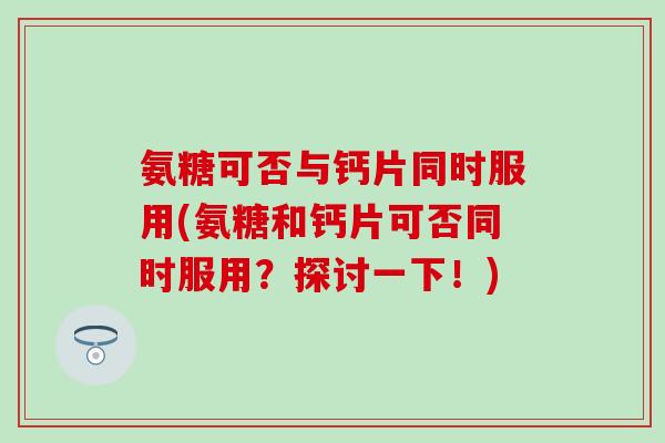 氨糖可否与钙片同时服用(氨糖和钙片可否同时服用？探讨一下！)