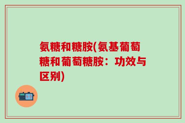氨糖和糖胺(氨基葡萄糖和葡萄糖胺：功效与区别)