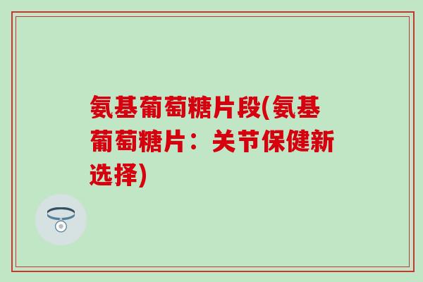 氨基葡萄糖片段(氨基葡萄糖片：关节保健新选择)