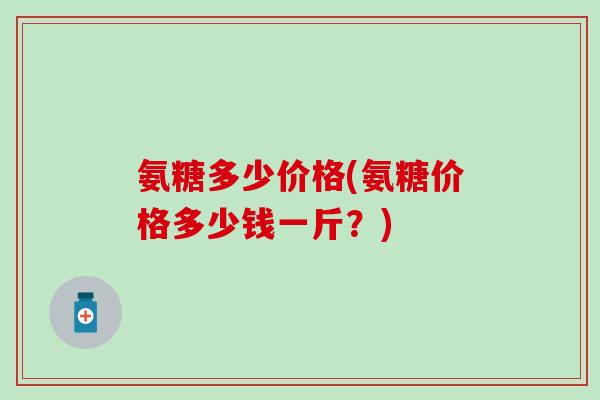 氨糖多少价格(氨糖价格多少钱一斤？)