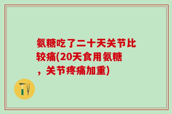 氨糖吃了二十天关节比较痛(20天食用氨糖，关节疼痛加重)