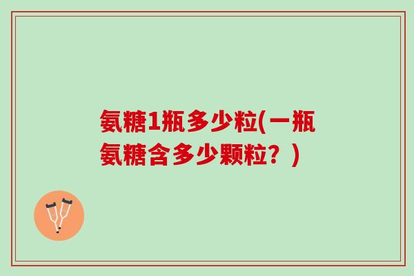 氨糖1瓶多少粒(一瓶氨糖含多少颗粒？)