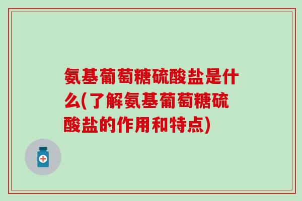 氨基葡萄糖硫酸盐是什么(了解氨基葡萄糖硫酸盐的作用和特点)