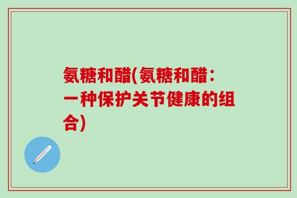 氨糖和醋(氨糖和醋：一种保护关节健康的组合)