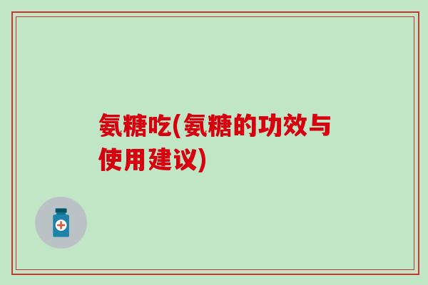 氨糖吃(氨糖的功效与使用建议)