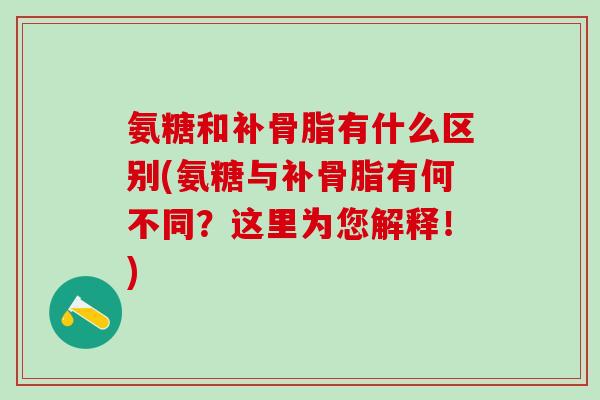 氨糖和补骨脂有什么区别(氨糖与补骨脂有何不同？这里为您解释！)