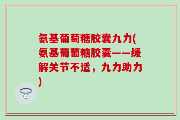 氨基葡萄糖胶囊九力(氨基葡萄糖胶囊——缓解关节不适,九力助力) 氨基葡萄糖胶囊九力(氨基葡萄糖胶囊——缓解关节不适,九力助力)