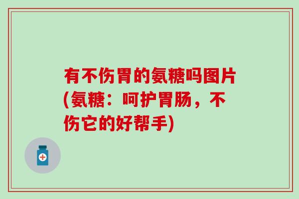 有不伤胃的氨糖吗图片(氨糖：呵护胃肠，不伤它的好帮手)