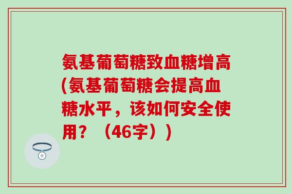 氨基葡萄糖致血糖增高(氨基葡萄糖会提高血糖水平，该如何安全使用？（46字）)
