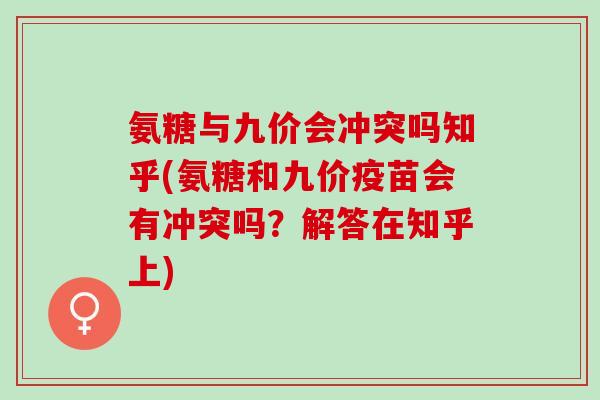 氨糖与九价会冲突吗知乎(氨糖和九价疫苗会有冲突吗？解答在知乎上)
