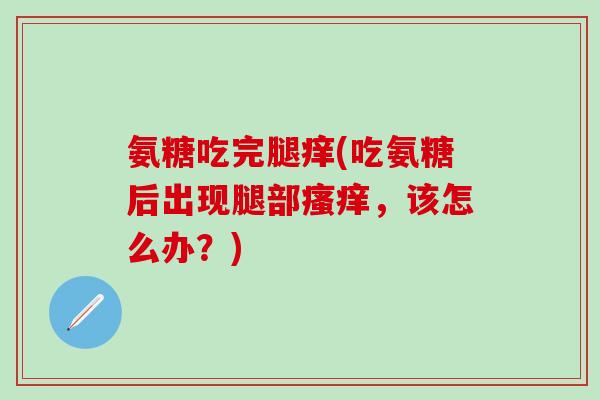 氨糖吃完腿痒(吃氨糖后出现腿部瘙痒，该怎么办？)