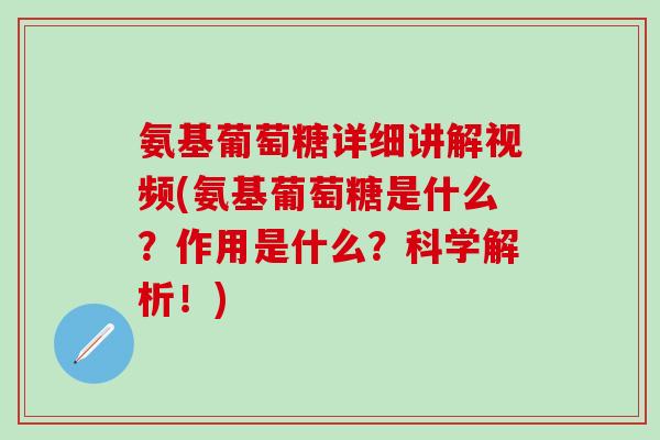 氨基葡萄糖详细讲解视频(氨基葡萄糖是什么？作用是什么？科学解析！)