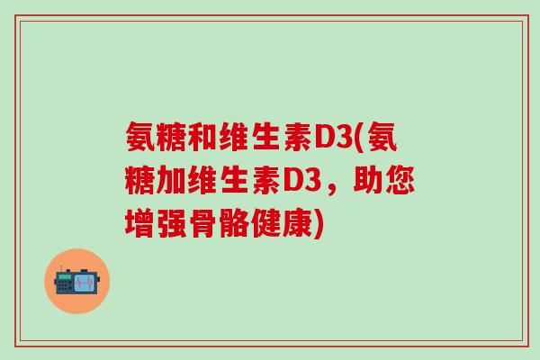 氨糖和维生素D3(氨糖加维生素D3，助您增强骨骼健康)