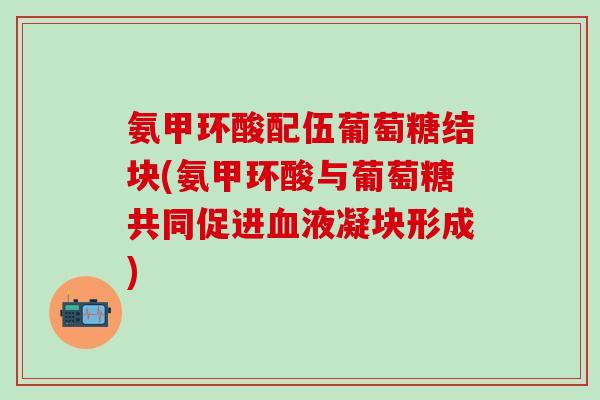 氨甲环酸配伍葡萄糖结块(氨甲环酸与葡萄糖共同促进血液凝块形成)