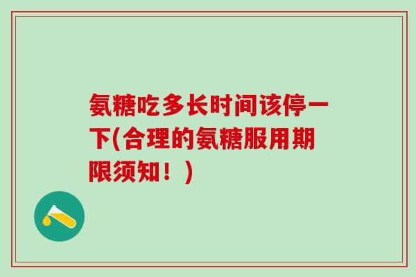 氨糖吃多长时间该停一下(合理的氨糖服用期限须知!) 氨糖吃多长时间该停一下(合理的氨糖服用期限须知!)