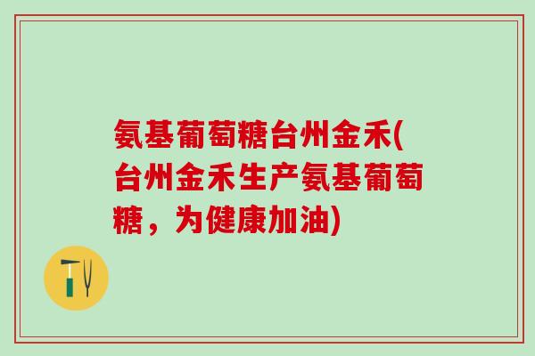 氨基葡萄糖台州金禾(台州金禾生产氨基葡萄糖，为健康加油)