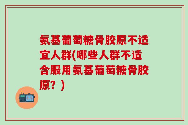 氨基葡萄糖骨胶原不适宜人群(哪些人群不适合服用氨基葡萄糖骨胶原？)