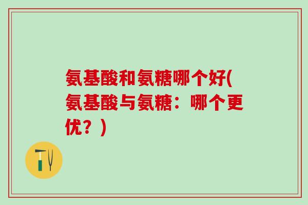 氨基酸和氨糖哪个好(氨基酸与氨糖：哪个更优？)