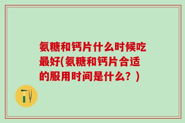 氨糖和钙片什么时候吃最好(氨糖和钙片合适的服用时间是什么？)