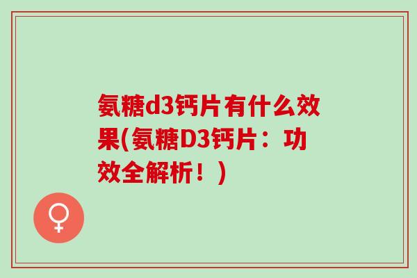 氨糖d3钙片有什么效果(氨糖D3钙片：功效全解析！)