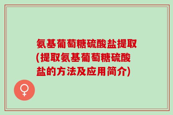 氨基葡萄糖硫酸盐提取(提取氨基葡萄糖硫酸盐的方法及应用简介)