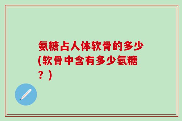 氨糖占人体软骨的多少(软骨中含有多少氨糖?) 氨糖占人体软骨的多少(软骨中含有多少氨糖?)