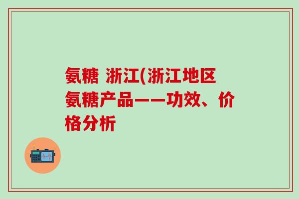 氨糖 浙江(浙江地区氨糖产品——功效、价格分析