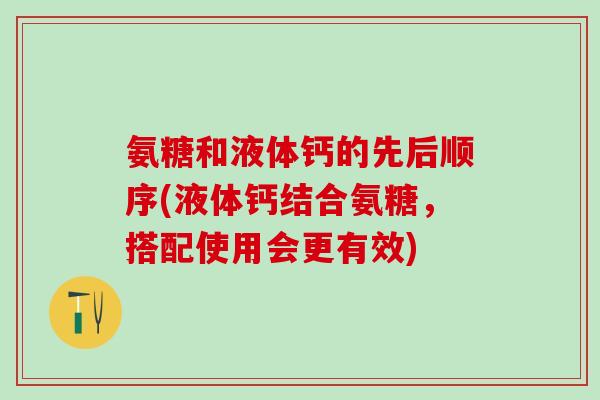 氨糖和液体钙的先后顺序(液体钙结合氨糖，搭配使用会更有效)