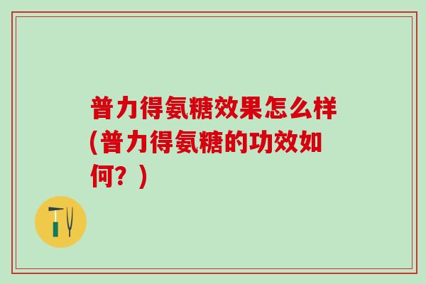 普力得氨糖效果怎么样(普力得氨糖的功效如何？)