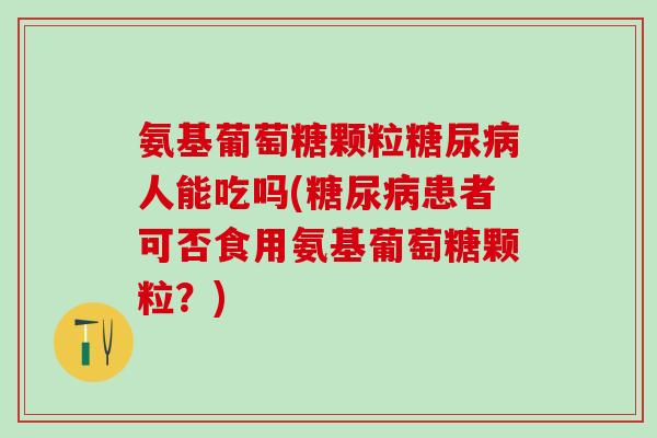 氨基葡萄糖颗粒糖尿病人能吃吗(糖尿病患者可否食用氨基葡萄糖颗粒？)