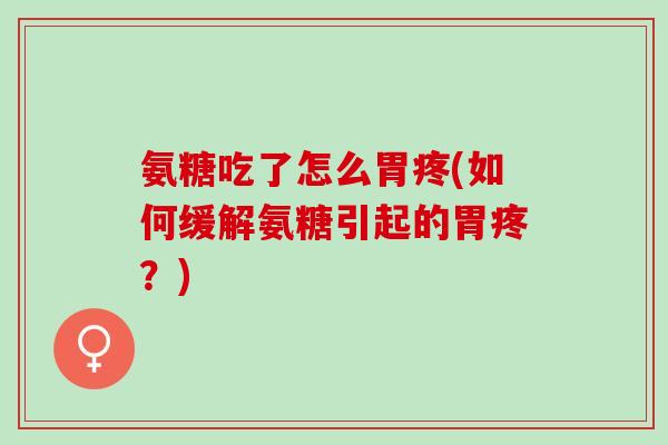 氨糖吃了怎么胃疼(如何缓解氨糖引起的胃疼？)