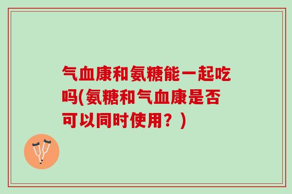 气血康和氨糖能一起吃吗(氨糖和气血康是否可以同时使用？)