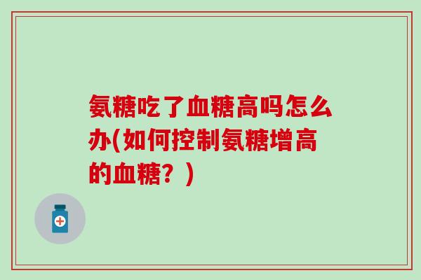 氨糖吃了血糖高吗怎么办(如何控制氨糖增高的血糖？)