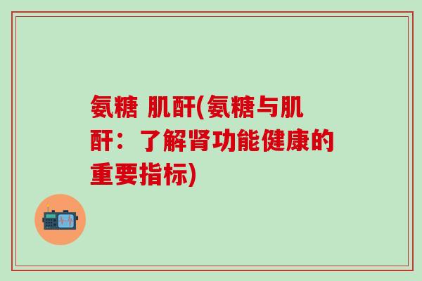 氨糖 肌酐(氨糖与肌酐：了解肾功能健康的重要指标)