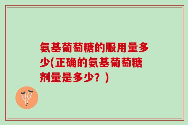 氨基葡萄糖的服用量多少(正确的氨基葡萄糖剂量是多少？)