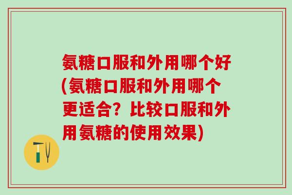 氨糖口服和外用哪个好(氨糖口服和外用哪个更适合？比较口服和外用氨糖的使用效果)