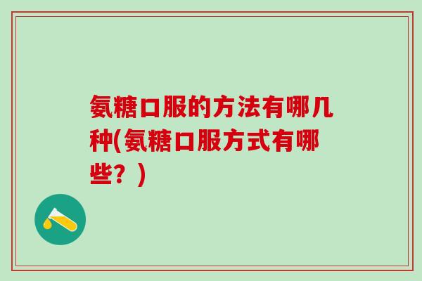 氨糖口服的方法有哪几种(氨糖口服方式有哪些?) 氨糖口服的方法有哪几种(氨糖口服方式有哪些?)